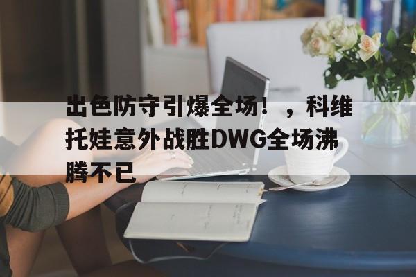 Yabo-出色防守引爆全场！，科维托娃意外战胜DWG全场沸腾不已-Yabo
